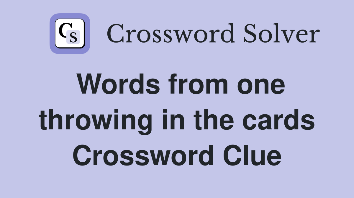Words from one throwing in the cards Crossword Clue