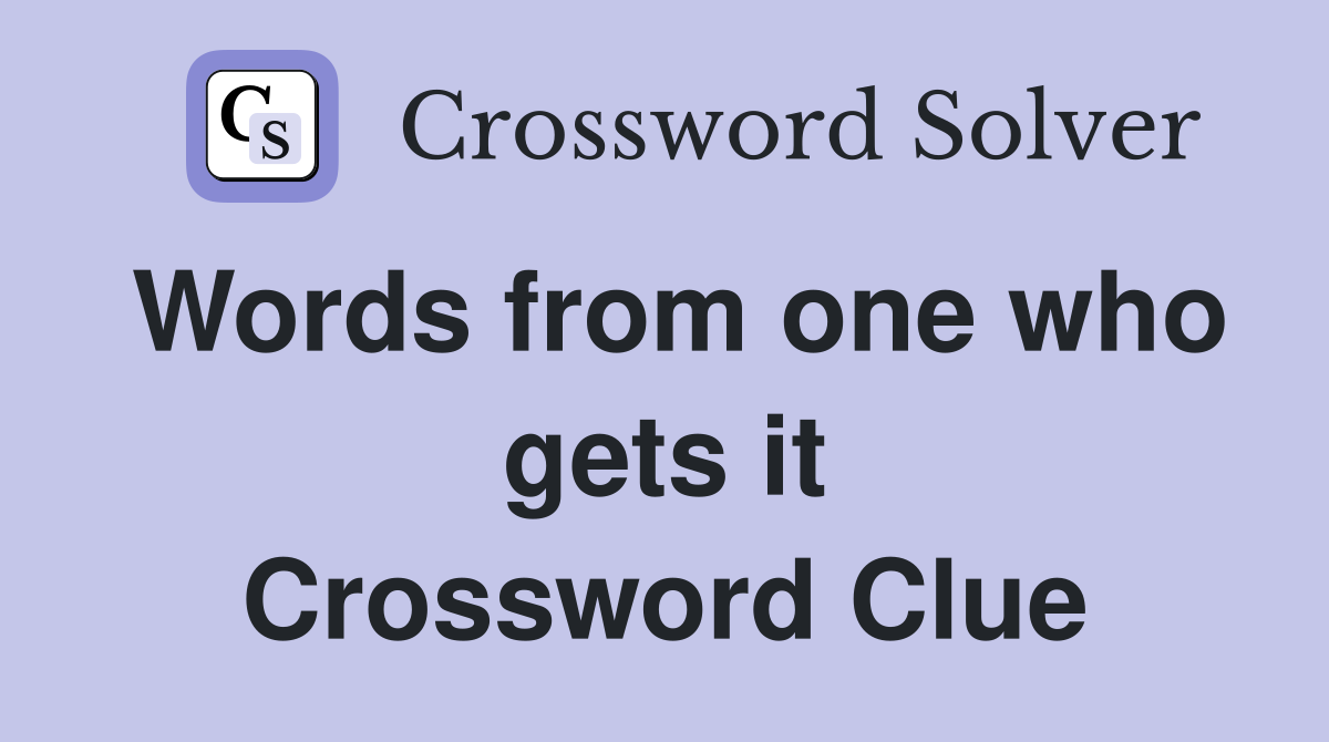 Words from one who gets it Crossword Clue