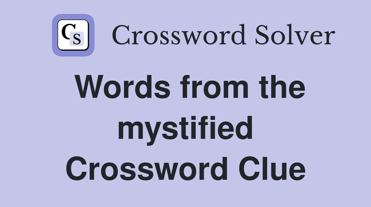 Words from the mystified Crossword Clue