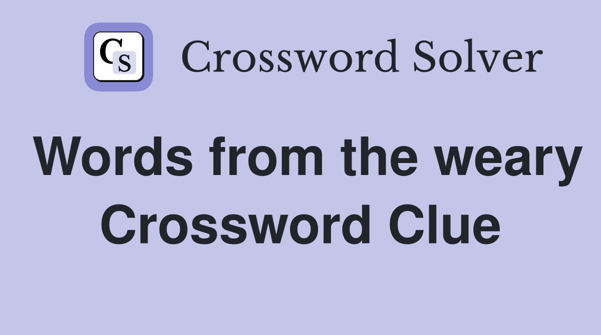 Words from the weary Crossword Clue