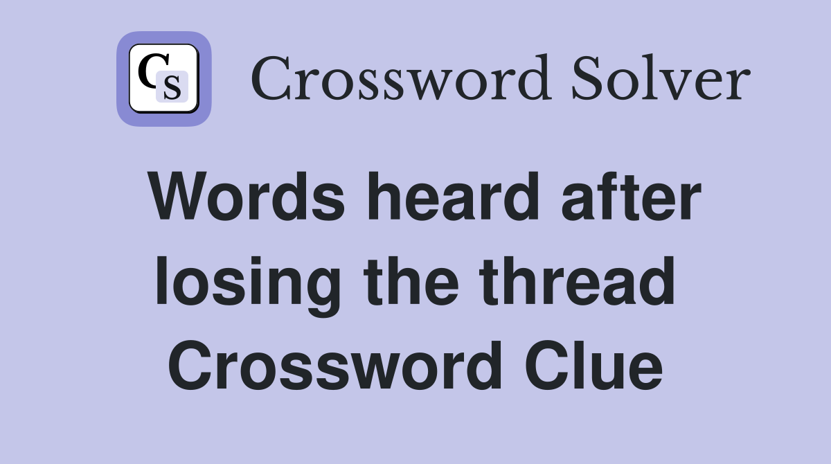 Words heard after losing the thread Crossword Clue