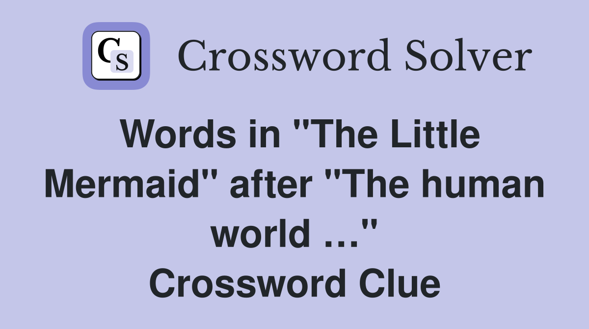 Words in "The Little Mermaid" after "The human world …" Crossword Clue