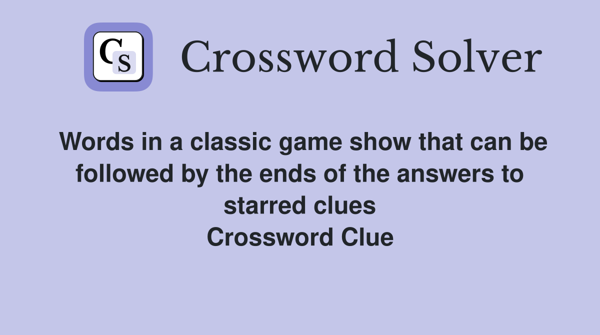 Words in a classic game show that can be followed by the ends of the answers to starred clues Crossword Clue