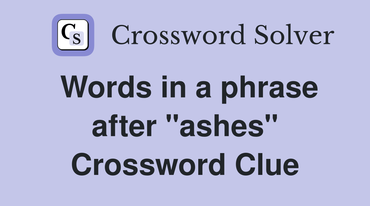 Words in a phrase after "ashes" Crossword Clue