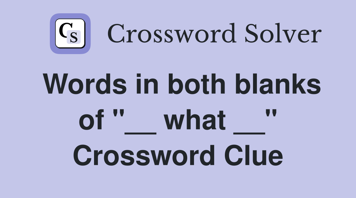 Words in both blanks of "__ what __" Crossword Clue
