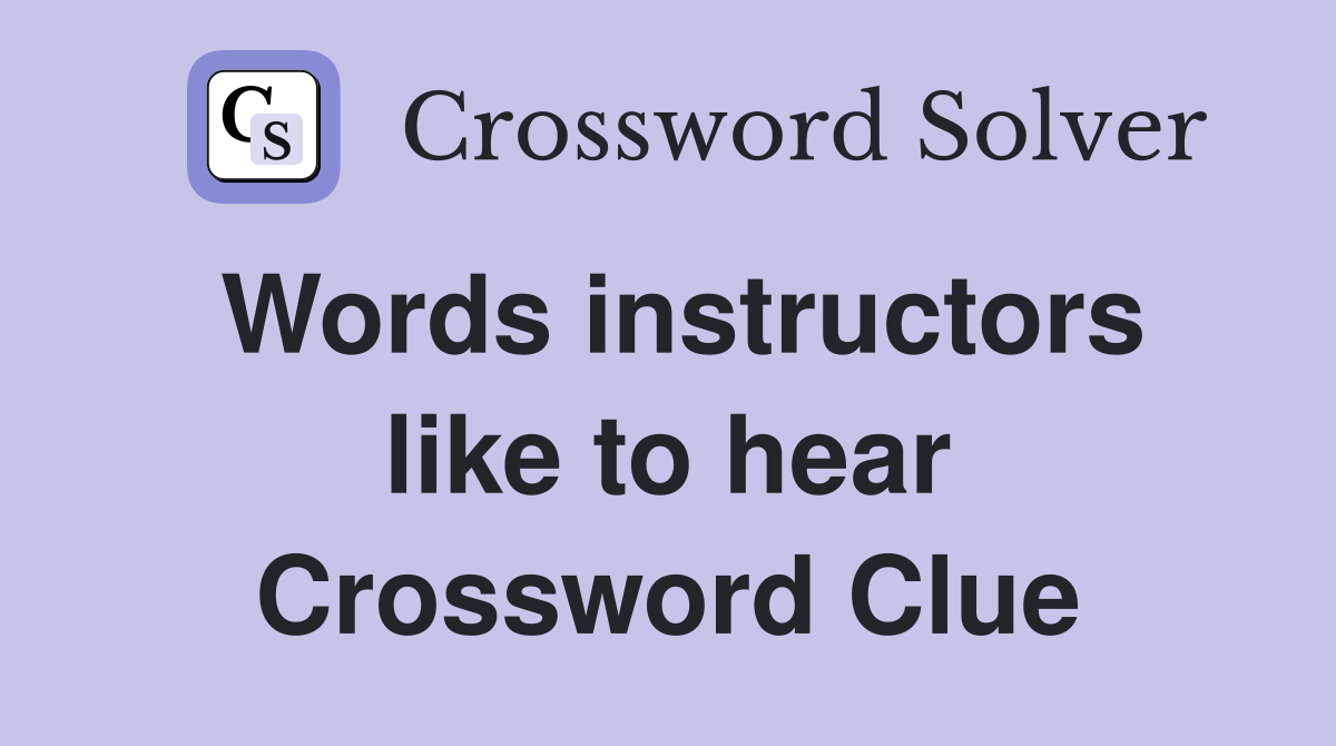 Words instructors like to hear Crossword Clue