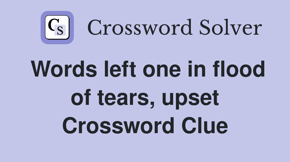 Words left one in flood of tears, upset Crossword Clue