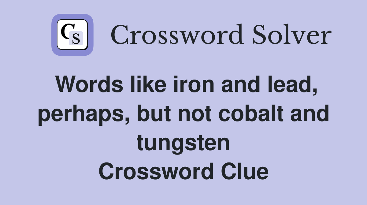 Words like iron and lead, perhaps, but not cobalt and tungsten Crossword Clue