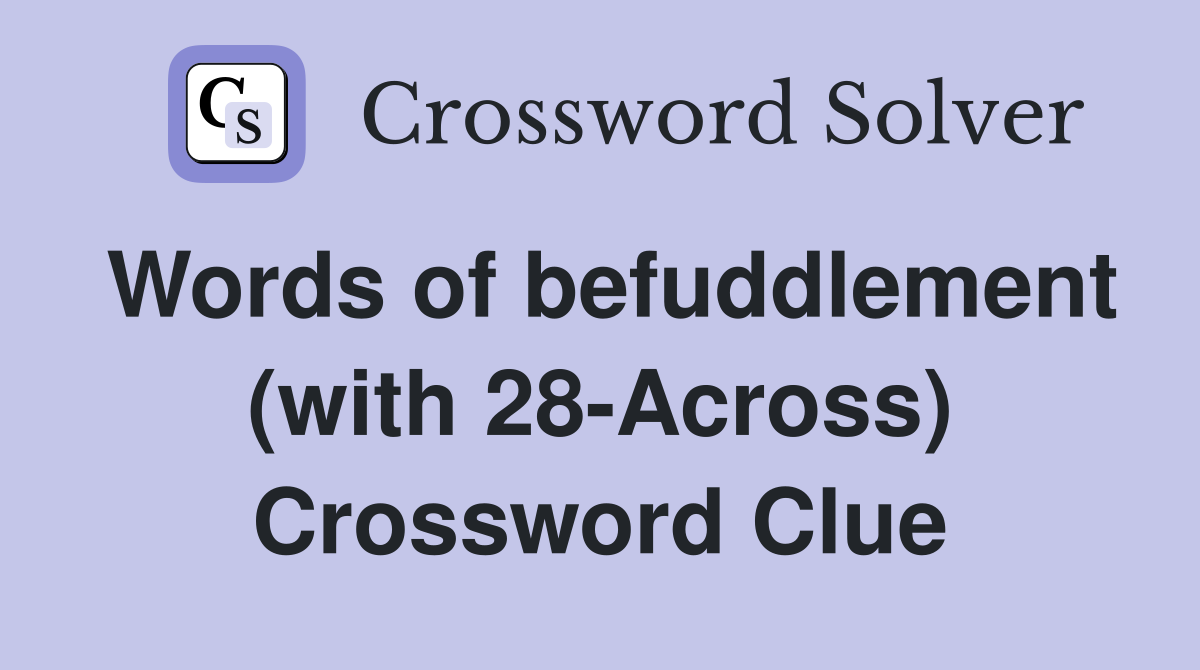Words of befuddlement (with 28-Across) Crossword Clue