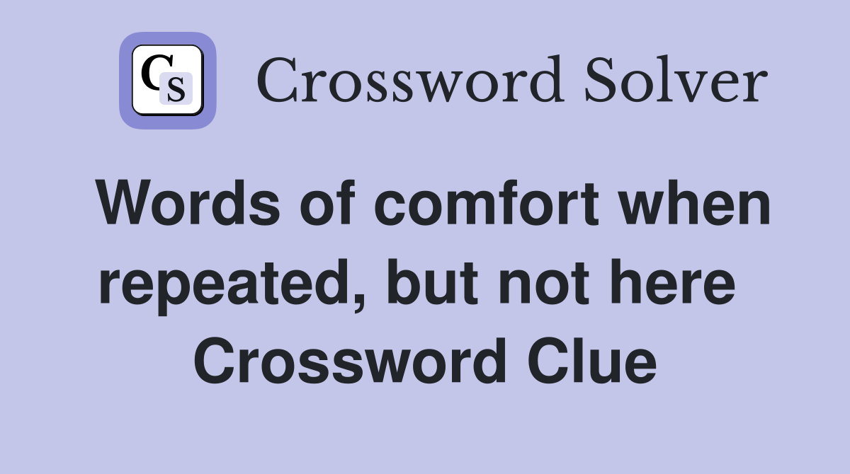 Words of comfort when repeated, but not here  Crossword Clue