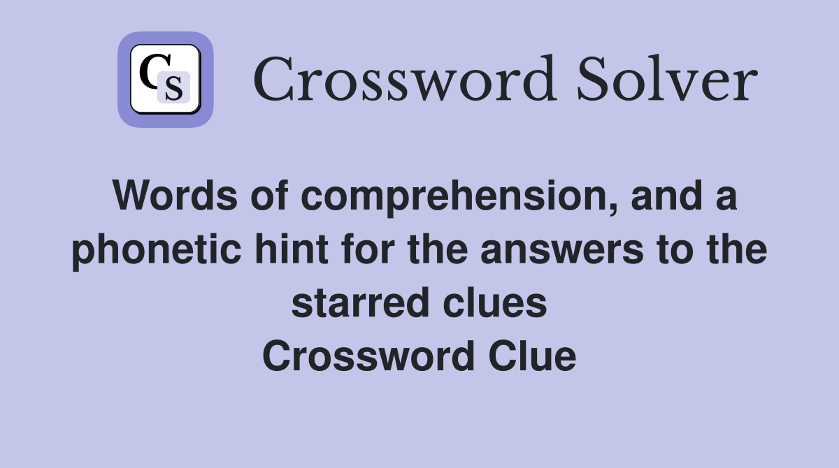 Words of comprehension, and a phonetic hint for the answers to the starred clues Crossword Clue