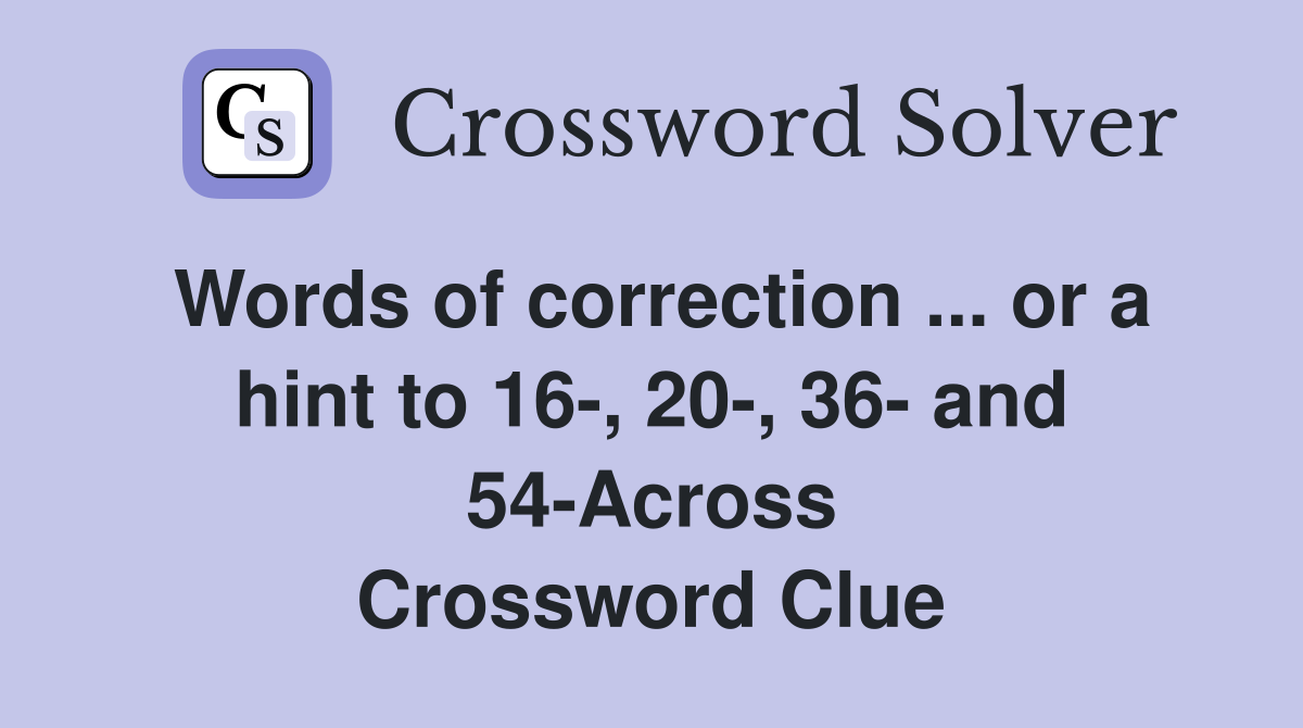 Words of correction ... or a hint to 16-, 20-, 36- and 54-Across Crossword Clue