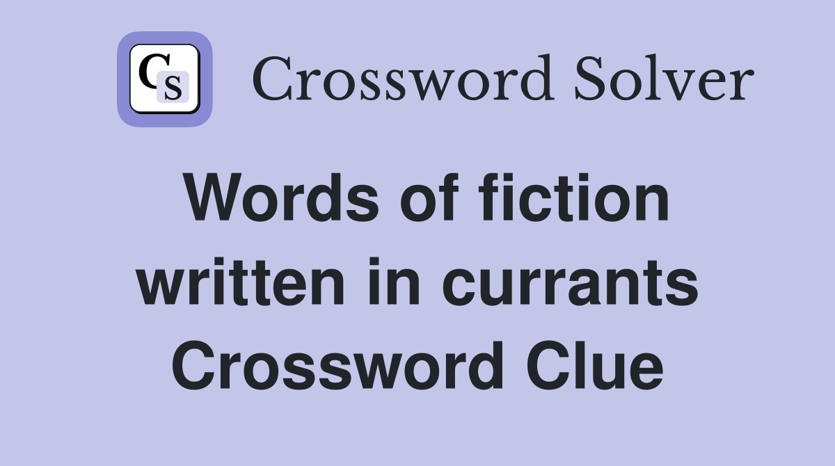 Words of fiction written in currants Crossword Clue