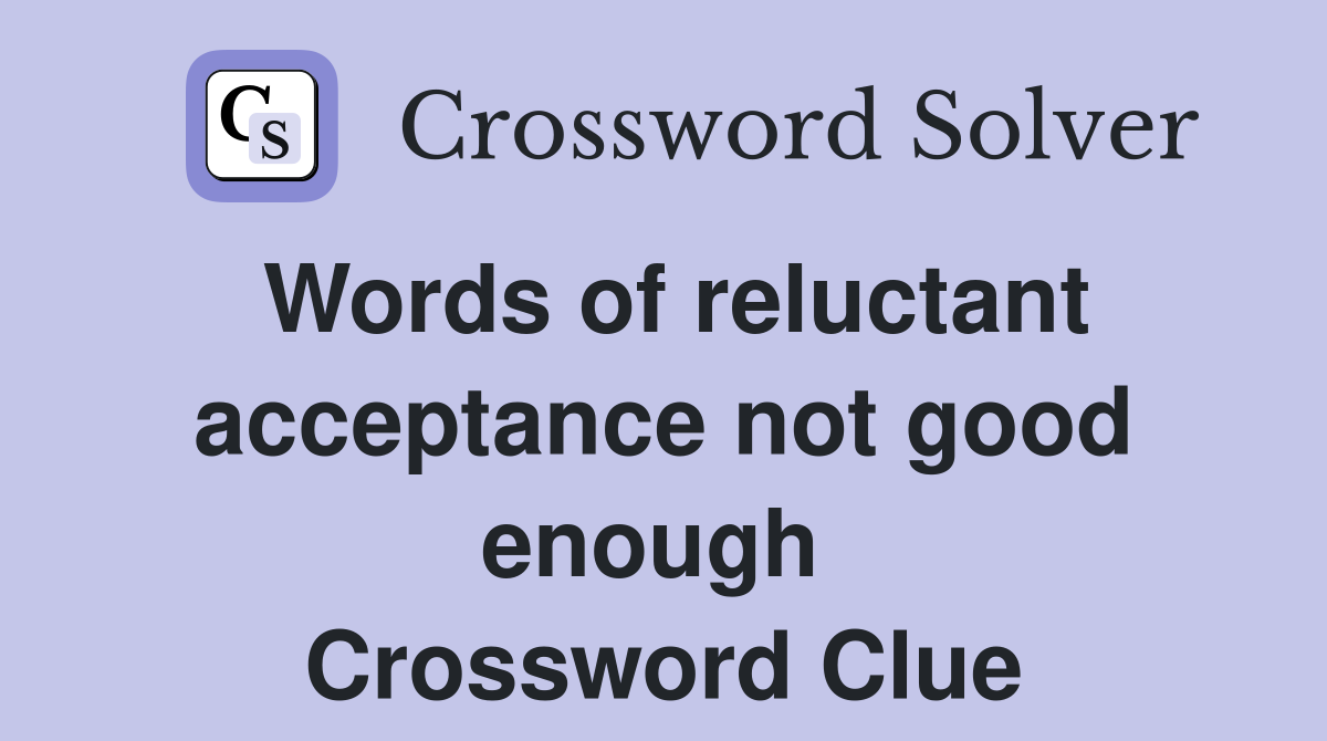 Words of reluctant acceptance not good enough  Crossword Clue