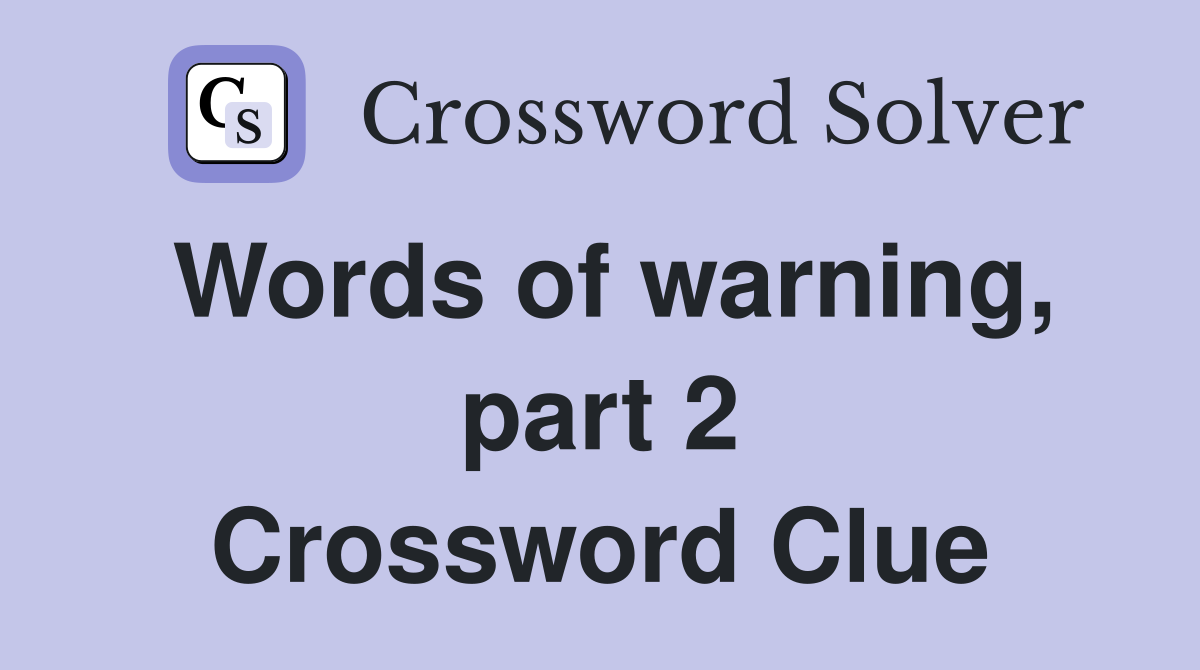 Words of warning, part 2 Crossword Clue