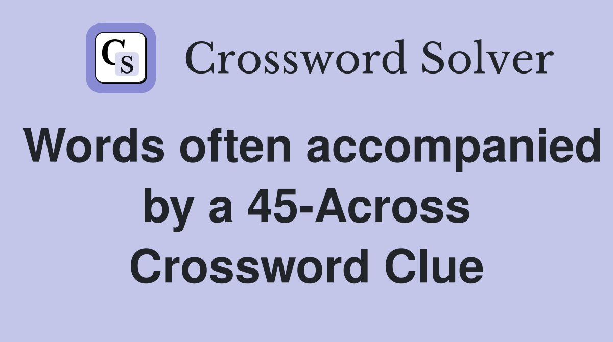 Words often accompanied by a 45-Across Crossword Clue
