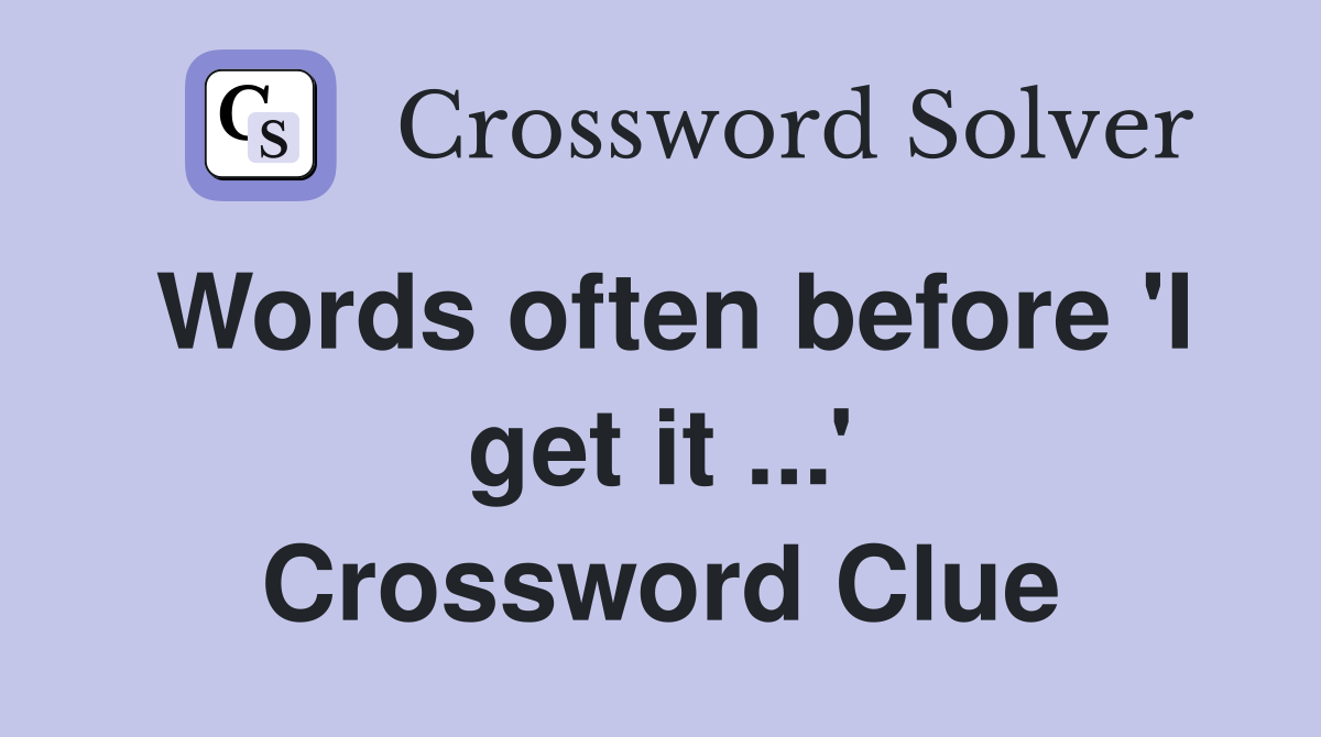 Words often before 'I get it ...' Crossword Clue