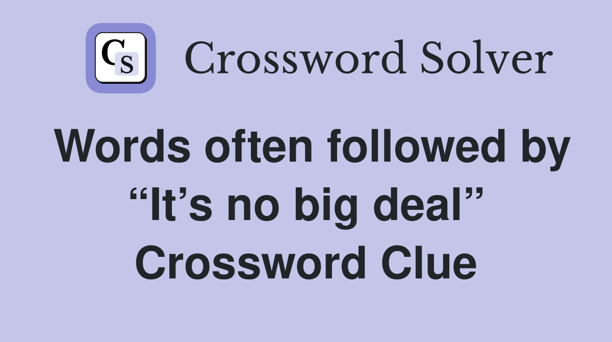 Words often followed by “It’s no big deal” Crossword Clue