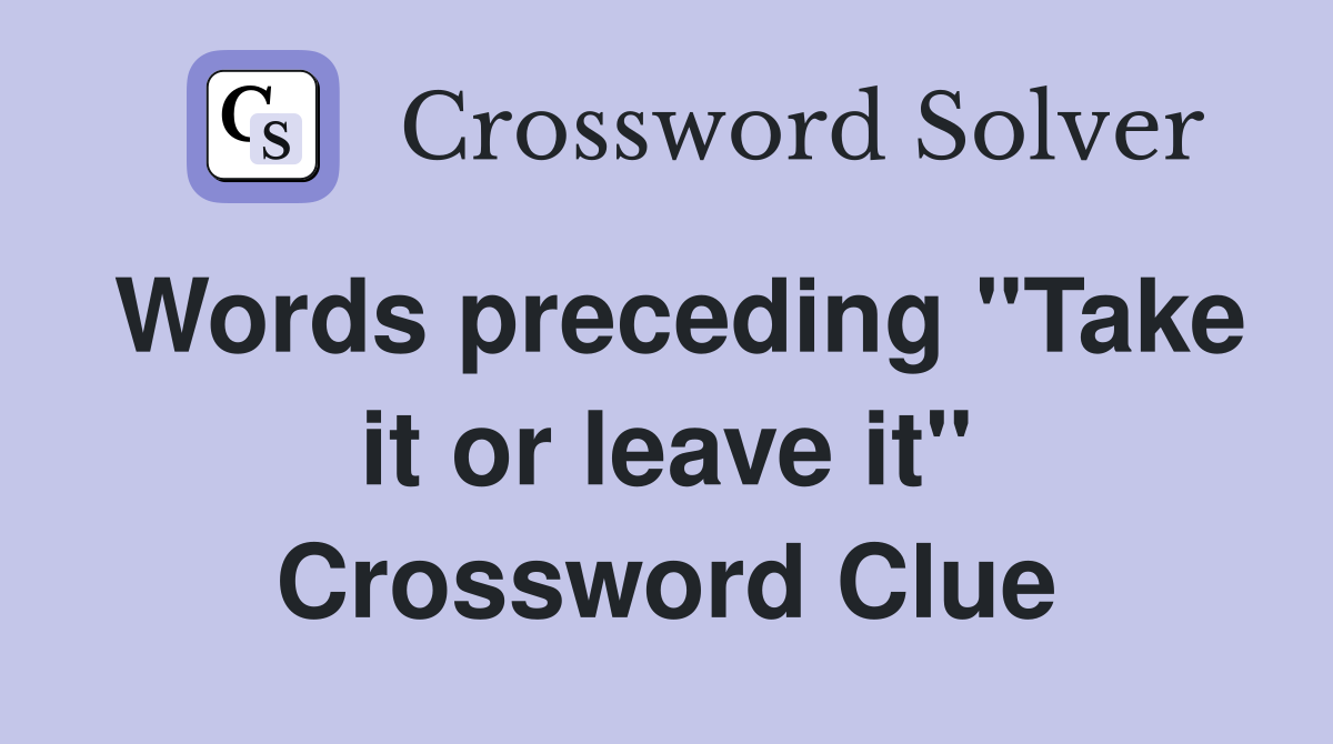 Words preceding "Take it or leave it" Crossword Clue