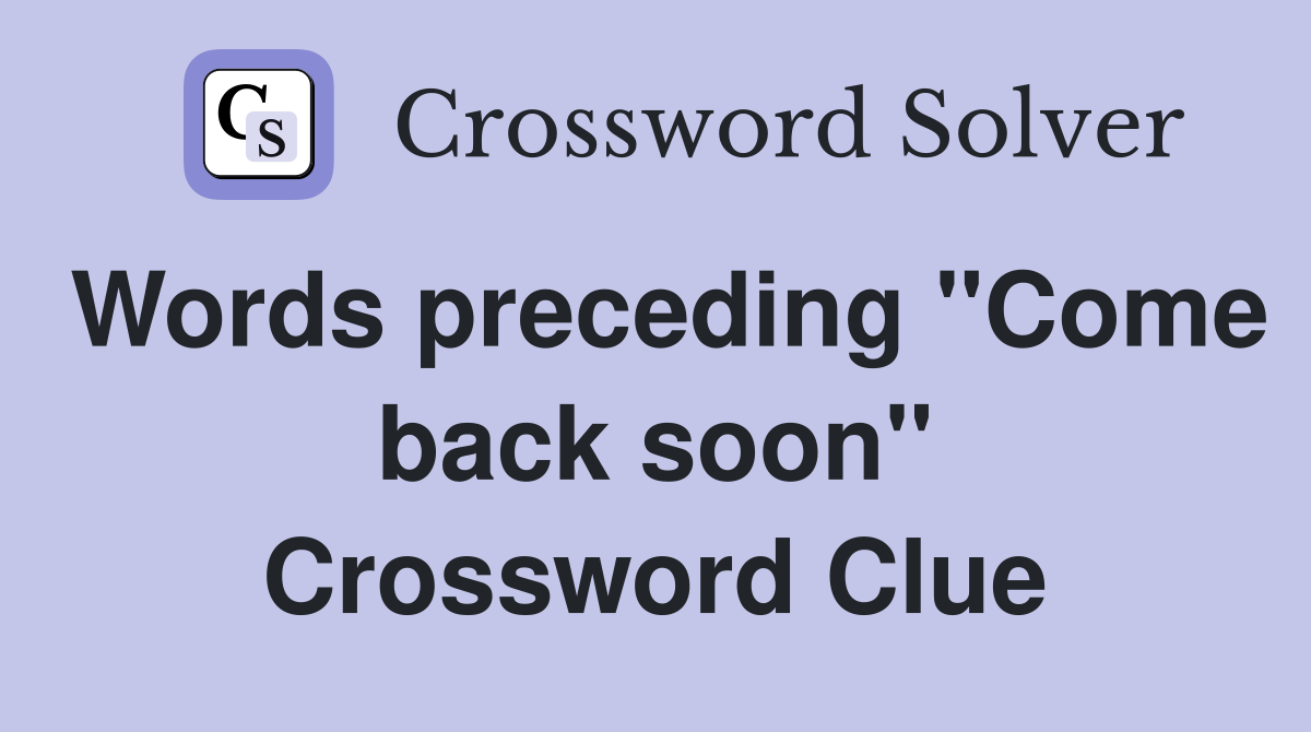 Words preceding ''Come back soon'' Crossword Clue