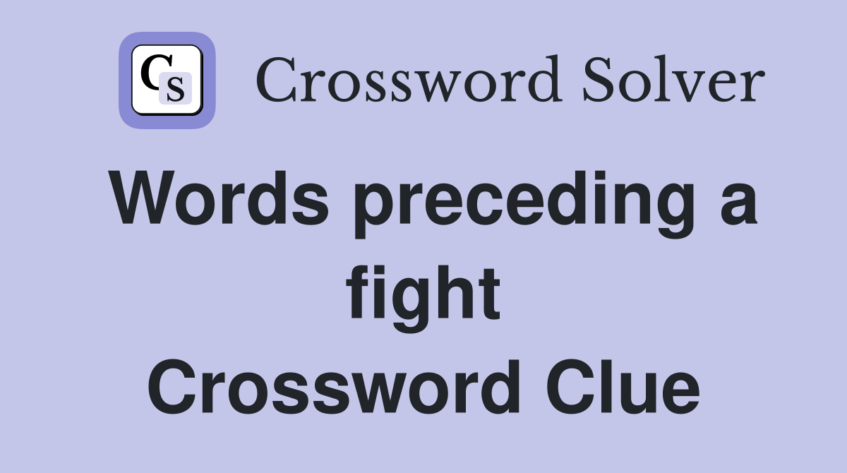 Words preceding a fight Crossword Clue