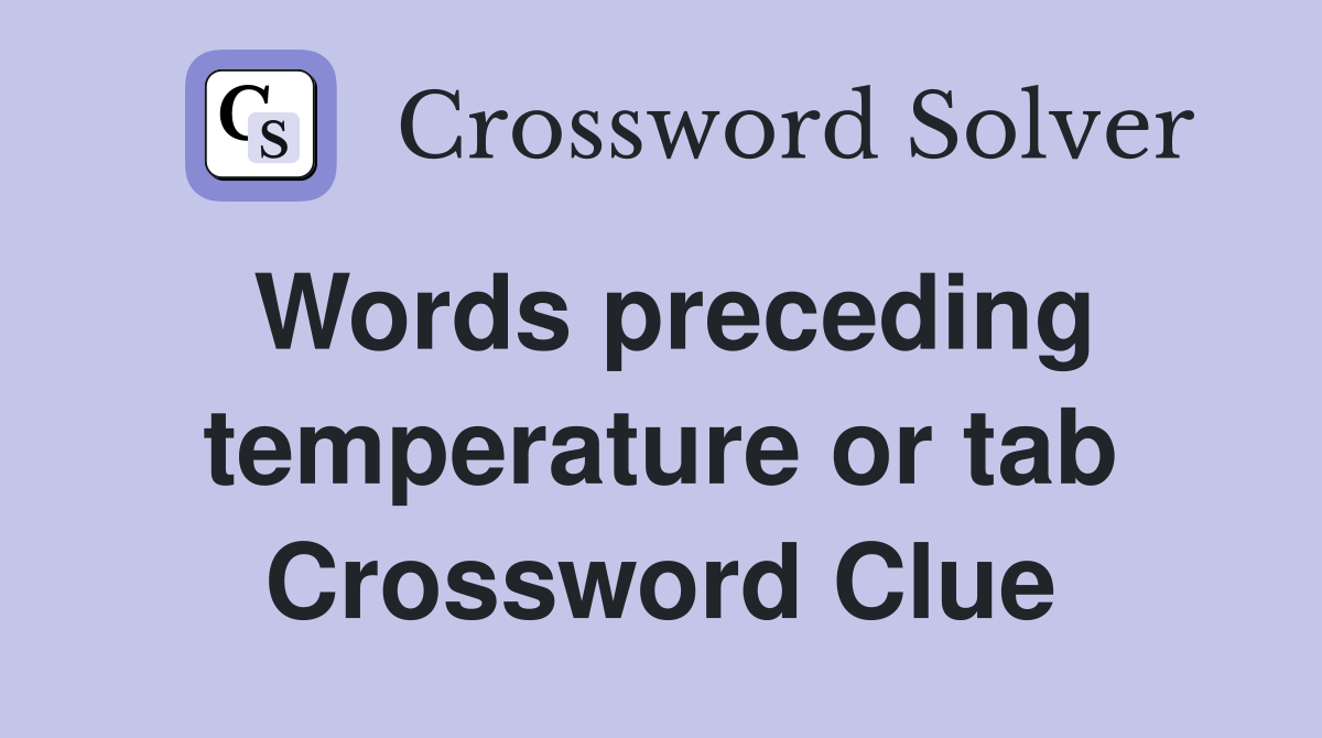 Words preceding temperature or tab Crossword Clue