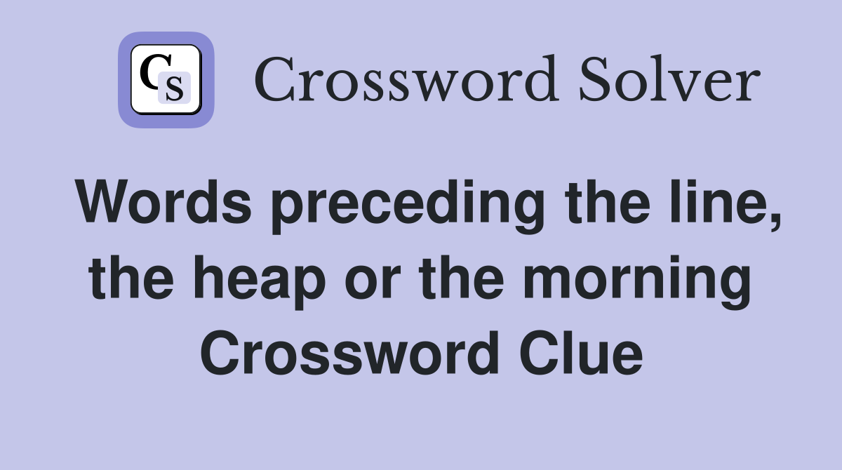 Words preceding the line, the heap or the morning Crossword Clue
