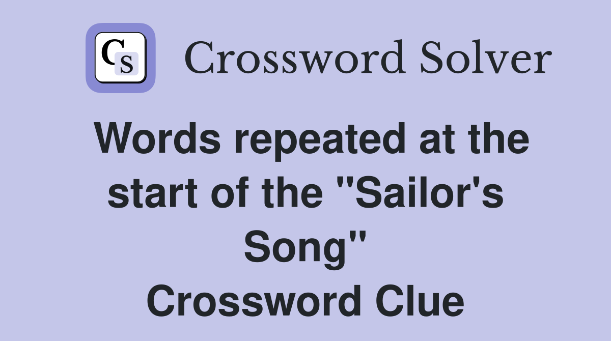 Words repeated at the start of the "Sailor's Song" Crossword Clue