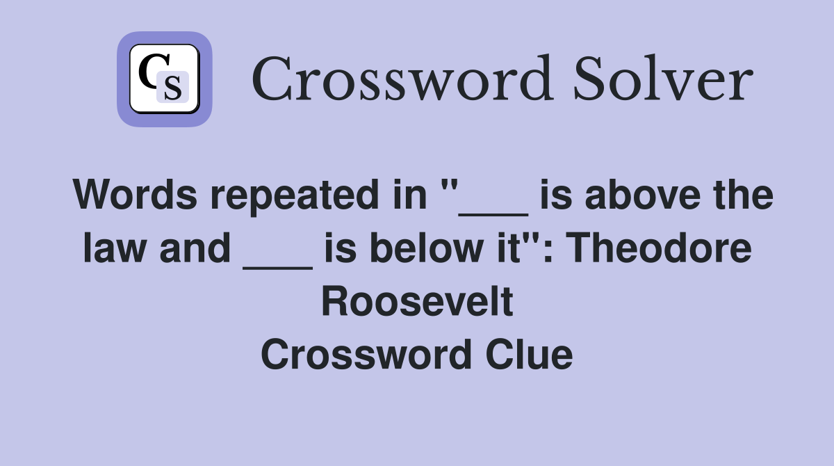 Words repeated in "___ is above the law and ___ is below it": Theodore Roosevelt Crossword Clue