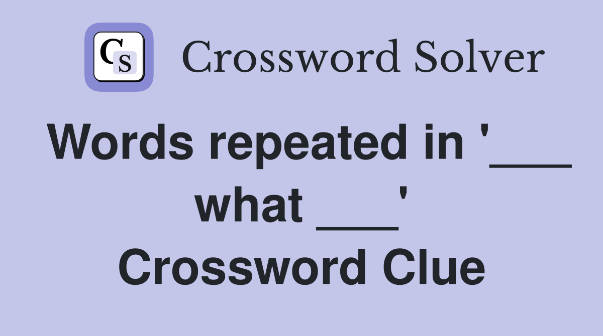 Words repeated in '___ what ___' Crossword Clue