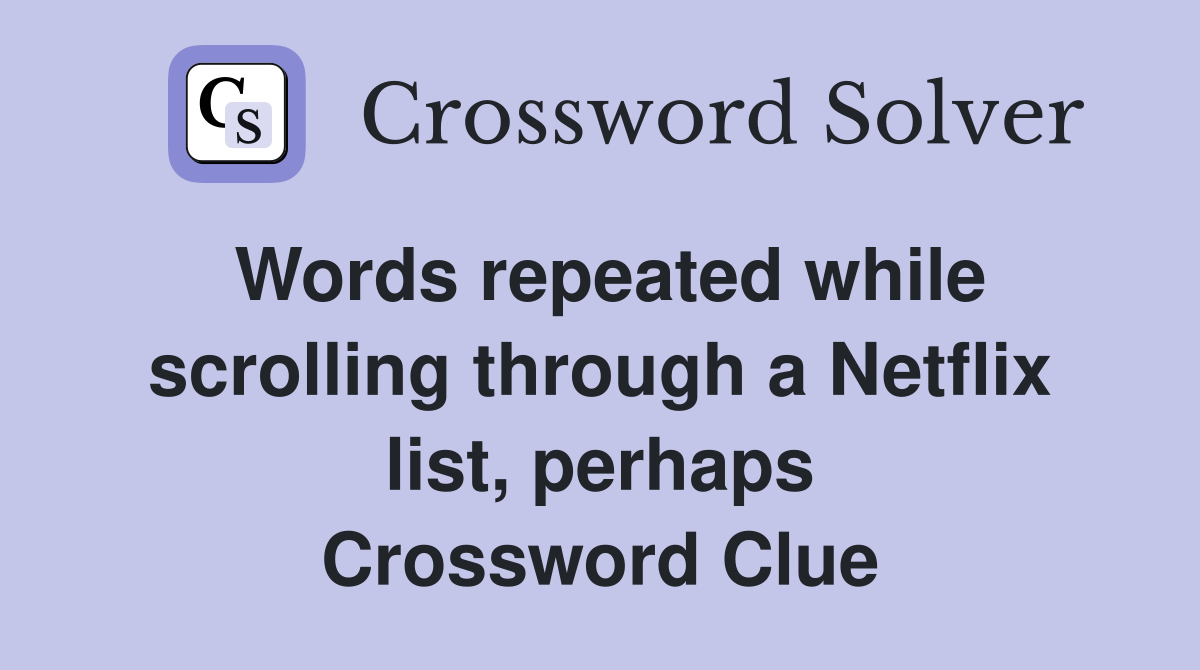 Words repeated while scrolling through a Netflix list, perhaps Crossword Clue