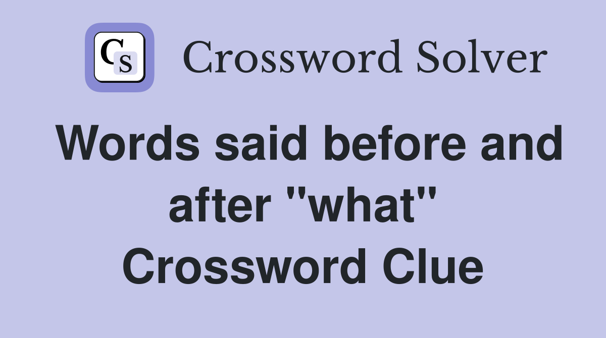 Words said before and after "what" Crossword Clue