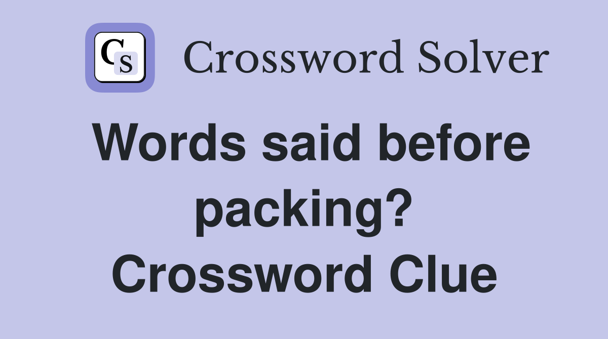 Words said before packing? Crossword Clue
