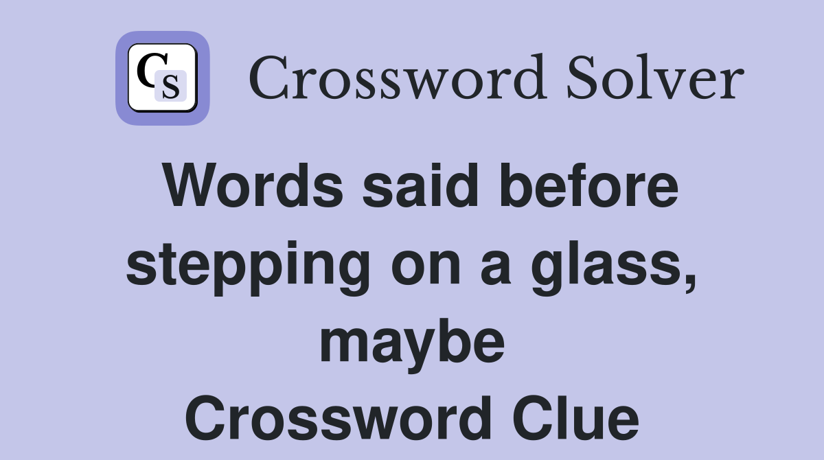 Words said before stepping on a glass, maybe Crossword Clue