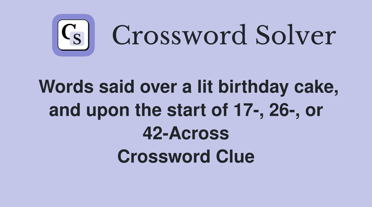 Words said over a lit birthday cake, and upon the start of 17-, 26-, or 42-Across Crossword Clue