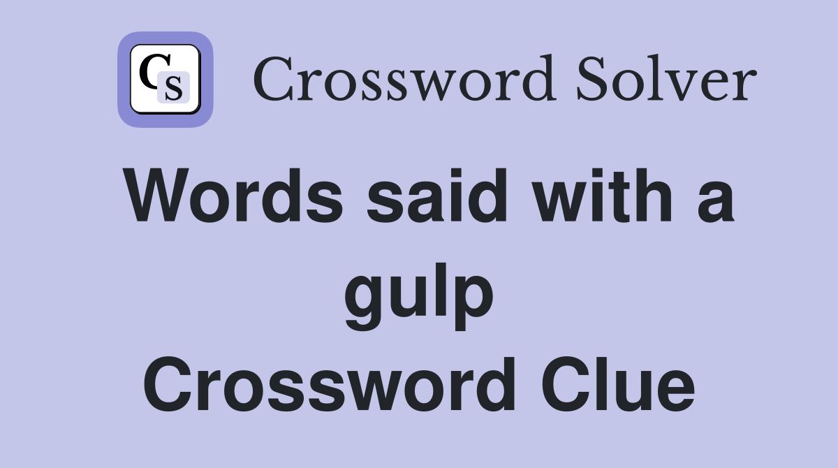 Words said with a gulp Crossword Clue