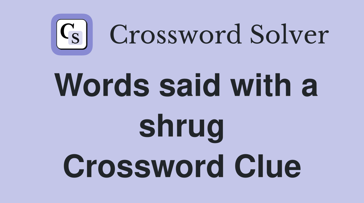 Words said with a shrug Crossword Clue