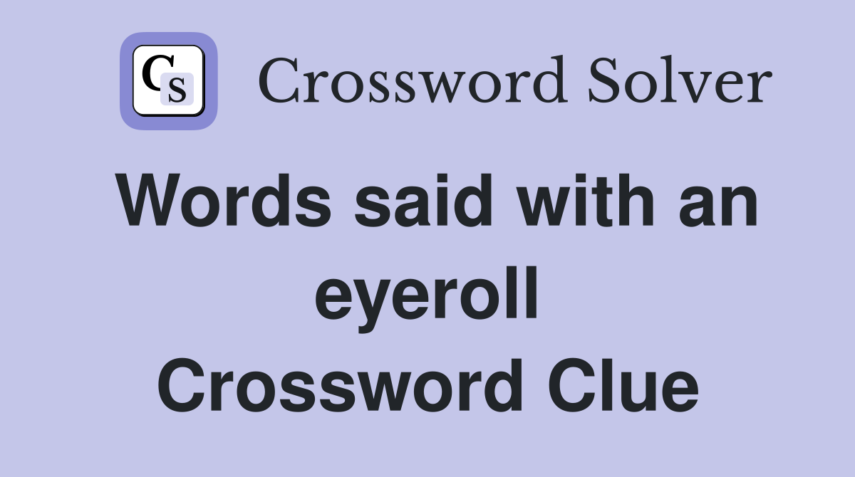 Words said with an eyeroll Crossword Clue