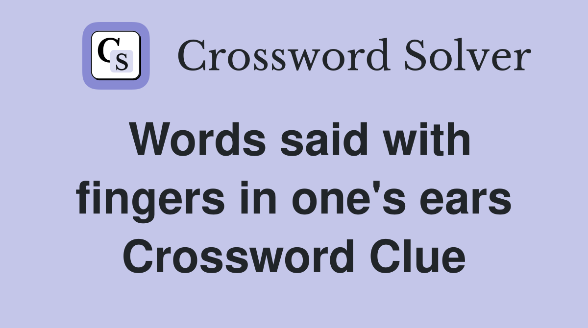 Words said with fingers in one's ears Crossword Clue