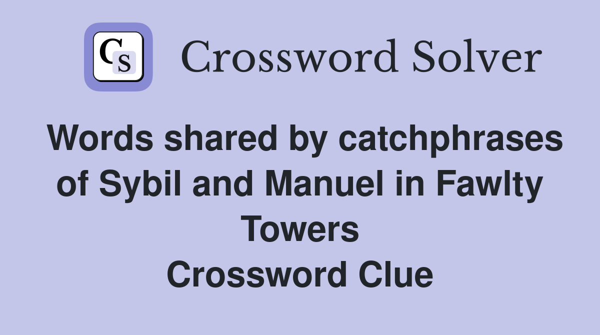 Words shared by catchphrases of Sybil and Manuel in Fawlty Towers Crossword Clue