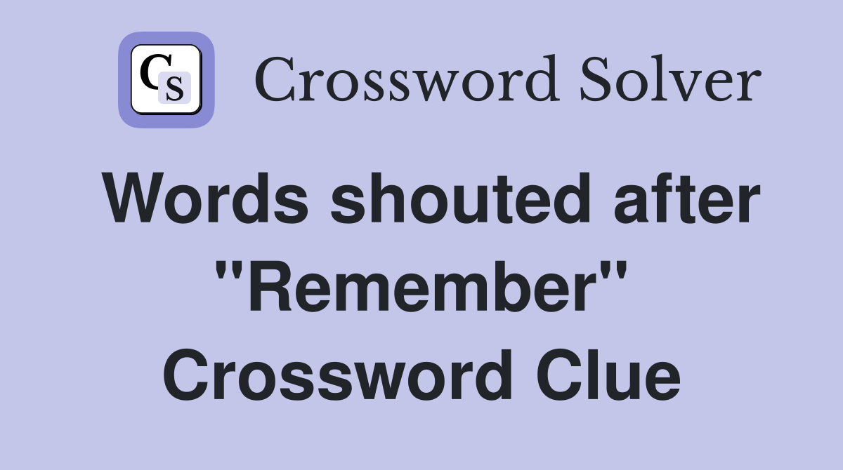 Words shouted after "Remember" Crossword Clue