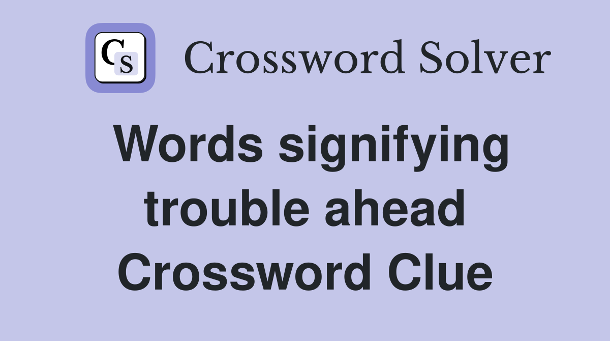 Words signifying trouble ahead Crossword Clue