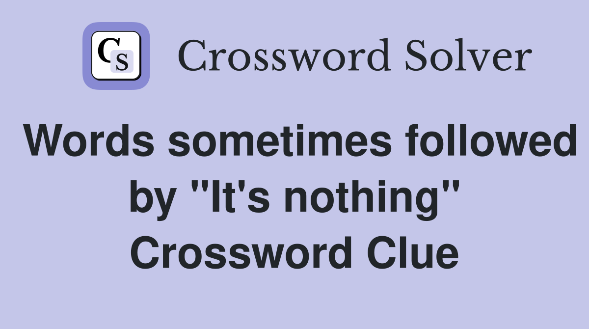Words sometimes followed by "It's nothing" Crossword Clue
