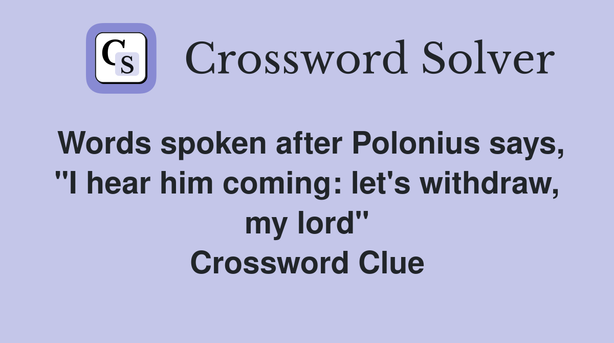 Words spoken after Polonius says, "I hear him coming: let's withdraw, my lord" Crossword Clue