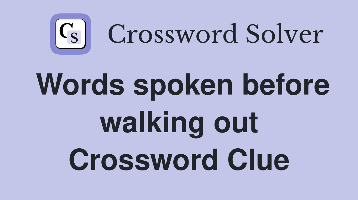 Words spoken before walking out Crossword Clue