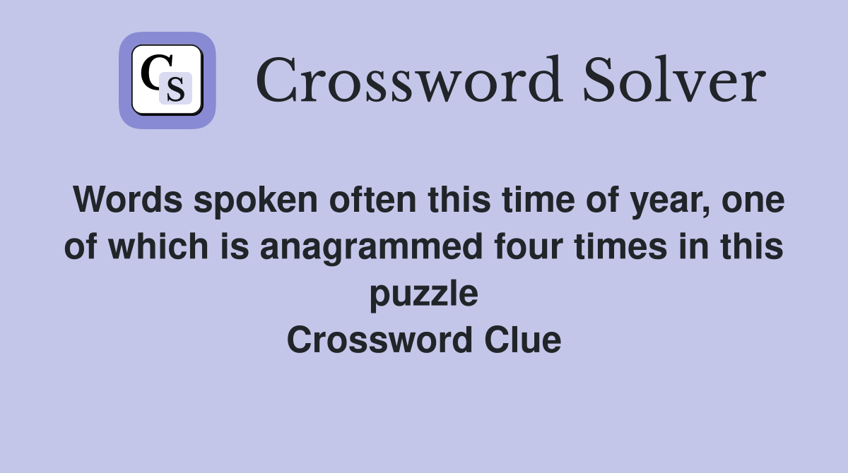 Words spoken often this time of year, one of which is anagrammed four times in this puzzle Crossword Clue