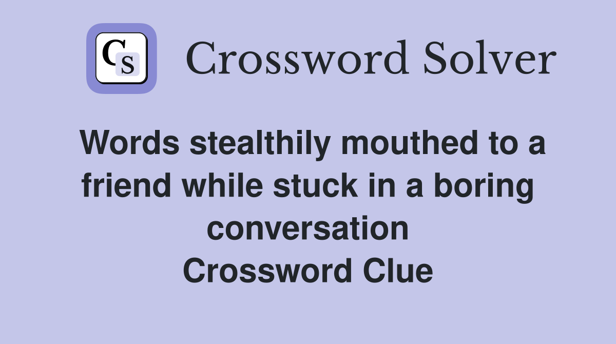 Words stealthily mouthed to a friend while stuck in a boring conversation Crossword Clue