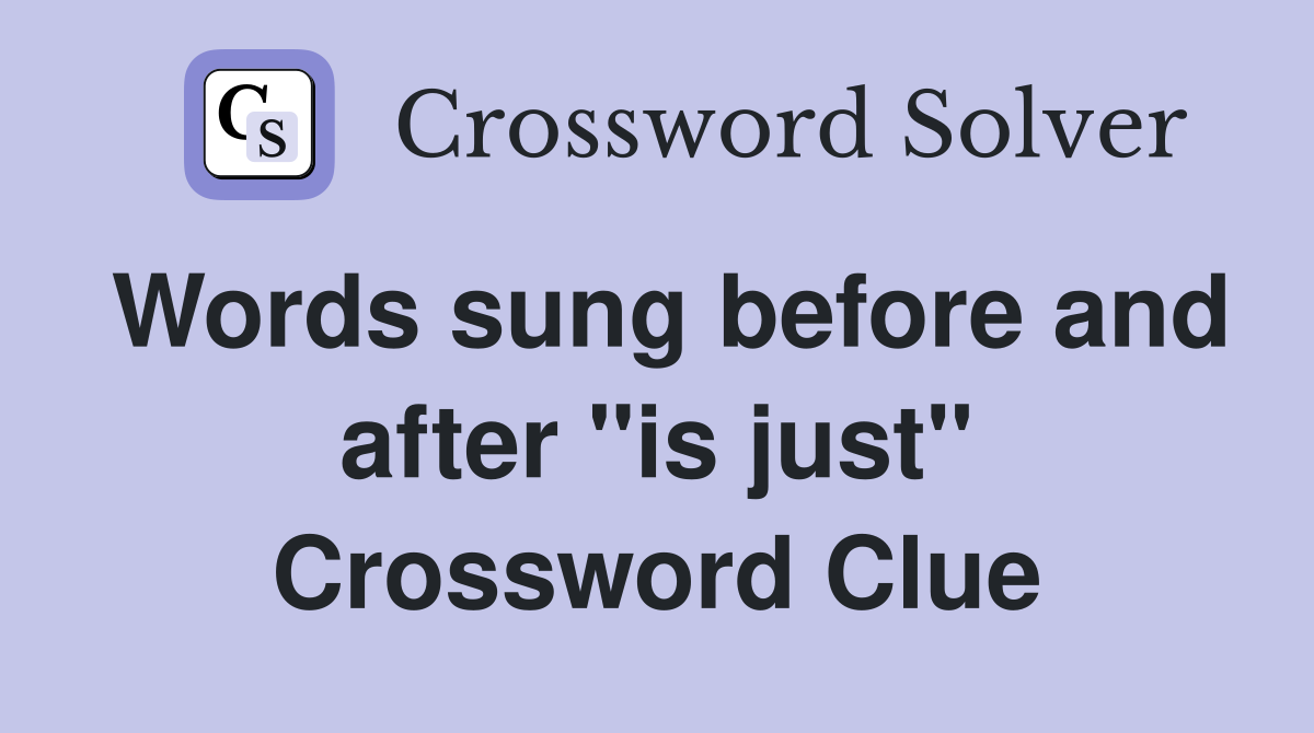 Words sung before and after "is just" Crossword Clue