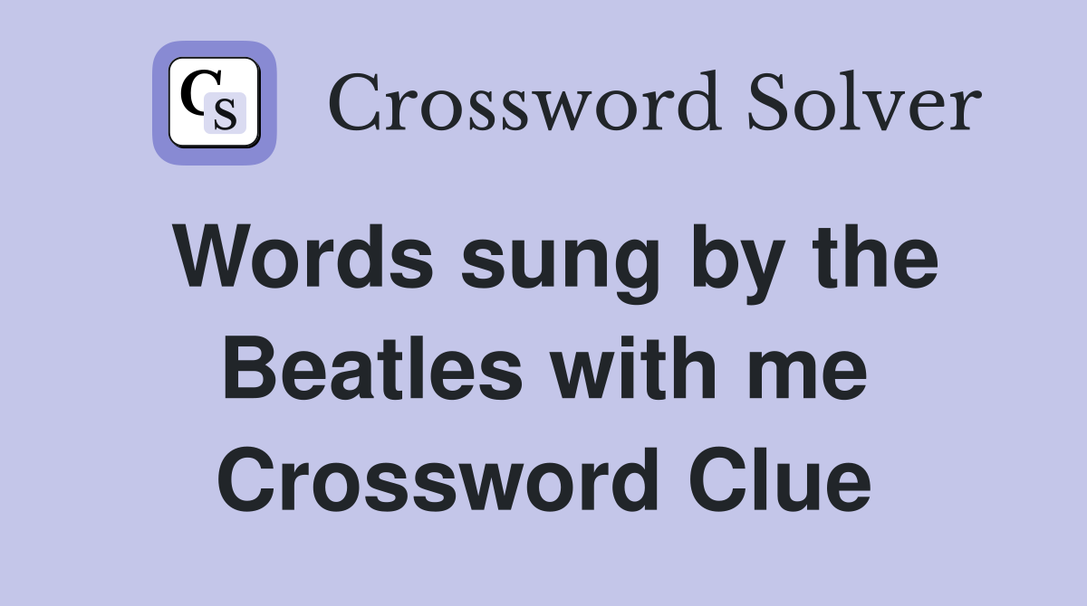 Words sung by the Beatles with me Crossword Clue