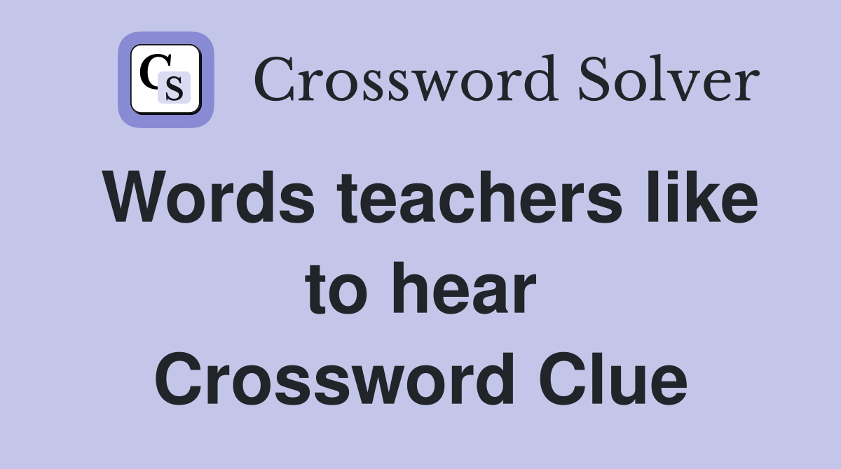Words teachers like to hear Crossword Clue